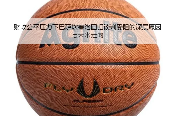 财政公平压力下巴萨坎塞洛回归谈判受阻的深层原因与未来走向