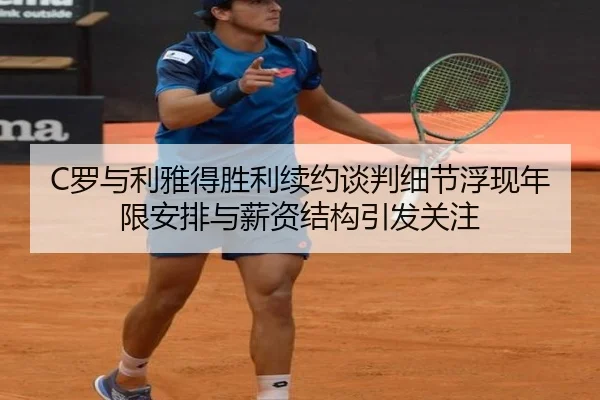 C罗与利雅得胜利续约谈判细节浮现年限安排与薪资结构引发关注
