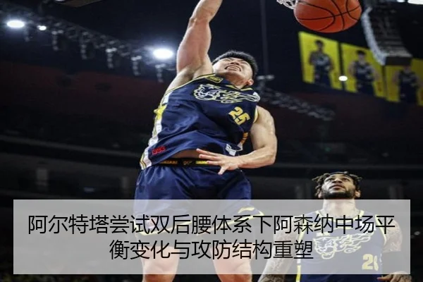 阿尔特塔尝试双后腰体系下阿森纳中场平衡变化与攻防结构重塑