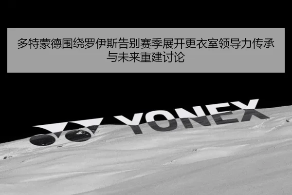 多特蒙德围绕罗伊斯告别赛季展开更衣室领导力传承与未来重建讨论