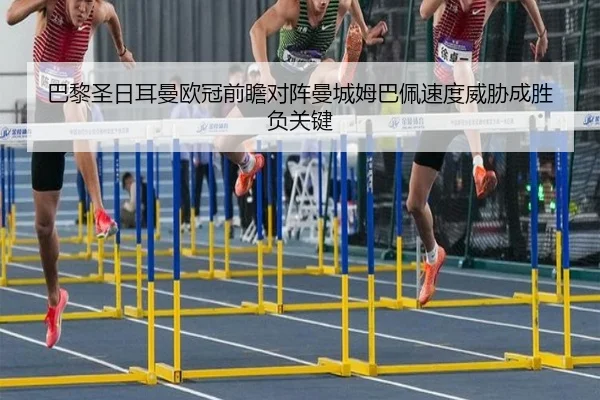 巴黎圣日耳曼欧冠前瞻对阵曼城姆巴佩速度威胁成胜负关键