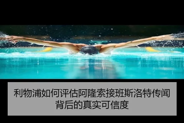 利物浦如何评估阿隆索接班斯洛特传闻背后的真实可信度