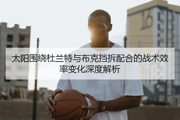 太阳围绕杜兰特与布克挡拆配合的战术效率变化深度解析