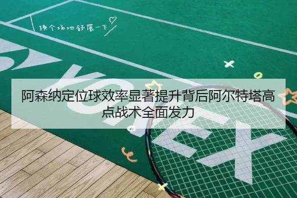 阿森纳定位球效率显著提升背后阿尔特塔高点战术全面发力