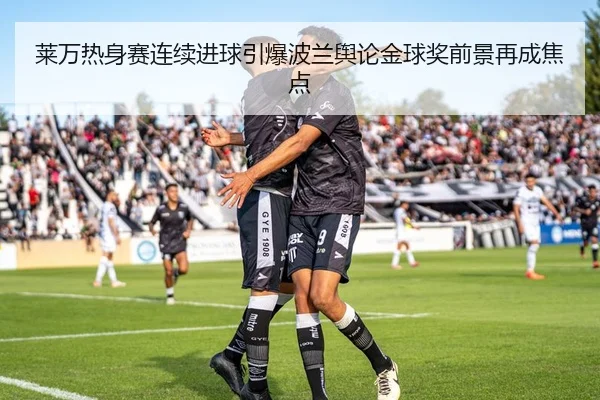 莱万热身赛连续进球引爆波兰舆论金球奖前景再成焦点