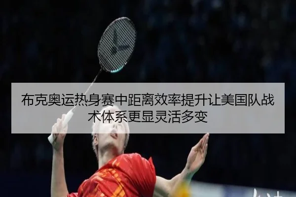 布克奥运热身赛中距离效率提升让美国队战术体系更显灵活多变